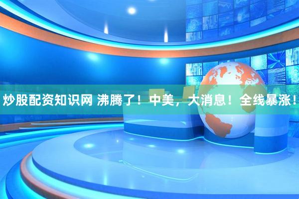 炒股配资知识网 沸腾了！中美，大消息！全线暴涨！