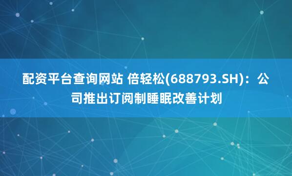 配资平台查询网站 倍轻松(688793.SH)：公司推出订阅制睡眠改善计划