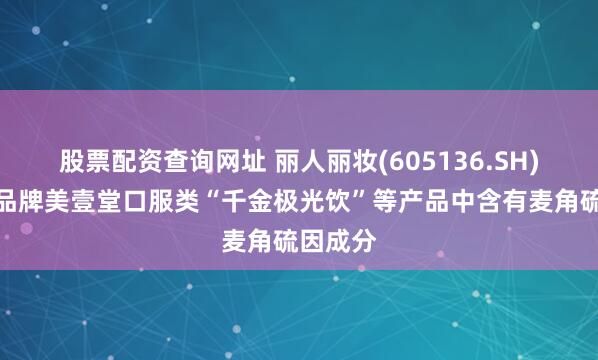 股票配资查询网址 丽人丽妆(605136.SH)：自有品牌美壹堂口服类“千金极光饮”等产品中含有麦角硫因成分