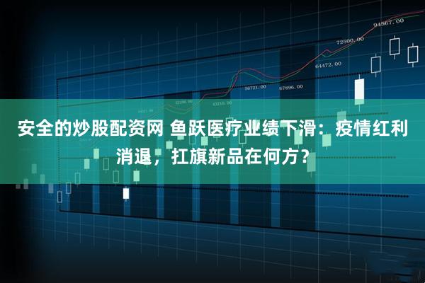 安全的炒股配资网 鱼跃医疗业绩下滑：疫情红利消退，扛旗新品在何方？