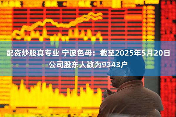 配资炒股真专业 宁波色母：截至2025年5月20日公司股东人数为9343户