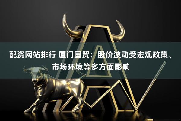 配资网站排行 厦门国贸：股价波动受宏观政策、市场环境等多方面影响