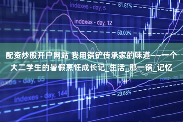 配资炒股开户网站 我用锅铲传承家的味道——一个大二学生的暑假烹饪成长记_生活_那一锅_记忆