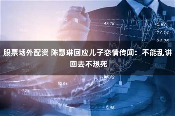 股票场外配资 陈慧琳回应儿子恋情传闻：不能乱讲 回去不想死
