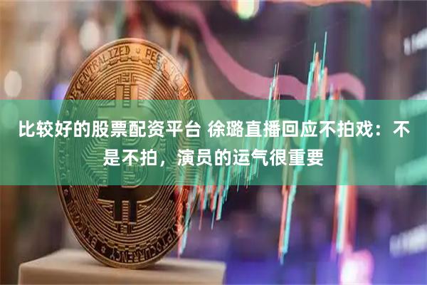 比较好的股票配资平台 徐璐直播回应不拍戏：不是不拍，演员的运气很重要