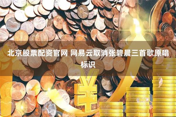 北京股票配资官网 网易云取消张碧晨三首歌原唱标识