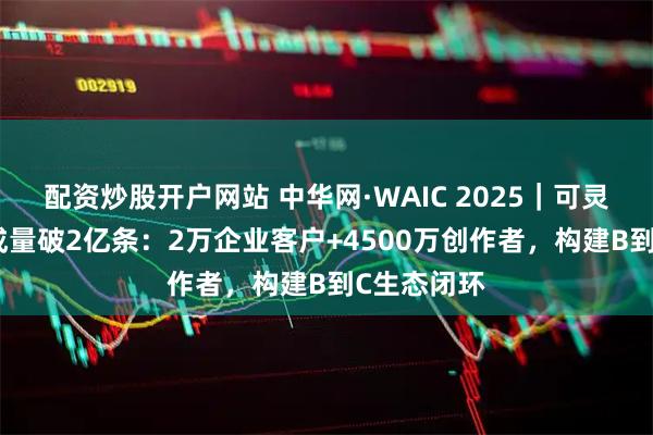 配资炒股开户网站 中华网·WAIC 2025｜可灵AI视频生成量破2亿条：2万企业客户+4500万创作者，构建B到C生态闭环