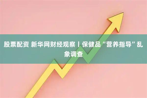 股票配资 新华网财经观察丨保健品“营养指导”乱象调查