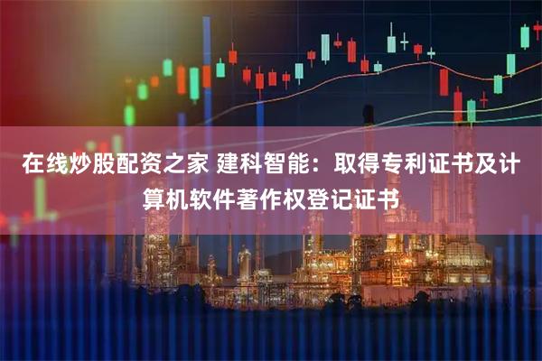 在线炒股配资之家 建科智能：取得专利证书及计算机软件著作权登记证书