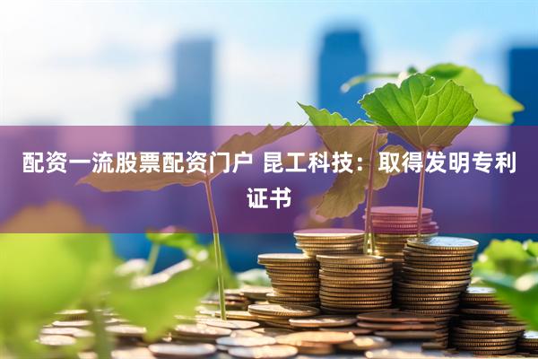 配资一流股票配资门户 昆工科技：取得发明专利证书