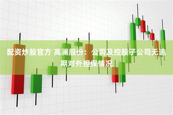 配资炒股官方 高澜股份：公司及控股子公司无逾期对外担保情况