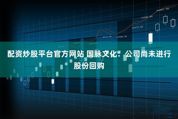 配资炒股平台官方网站 国脉文化：公司尚未进行股份回购