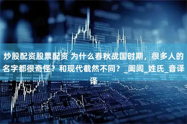 炒股配资股票配资 为什么春秋战国时期，很多人的名字都很奇怪？和现代截然不同？_阖闾_姓氏_音译