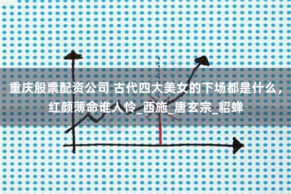 重庆股票配资公司 古代四大美女的下场都是什么，红颜薄命谁人怜_西施_唐玄宗_貂蝉