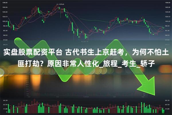 实盘股票配资平台 古代书生上京赶考，为何不怕土匪打劫？原因非常人性化_旅程_考生_轿子