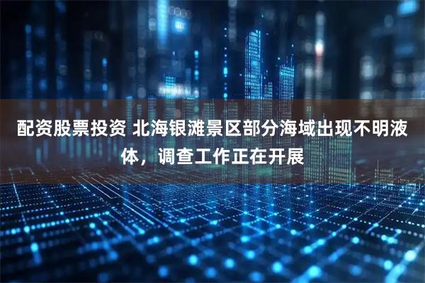 配资股票投资 北海银滩景区部分海域出现不明液体，调查工作正在开展