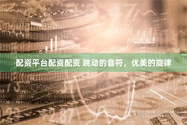 配资平台配资配资 跳动的音符，优美的旋律