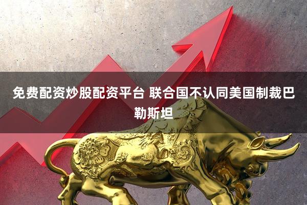 免费配资炒股配资平台 联合国不认同美国制裁巴勒斯坦