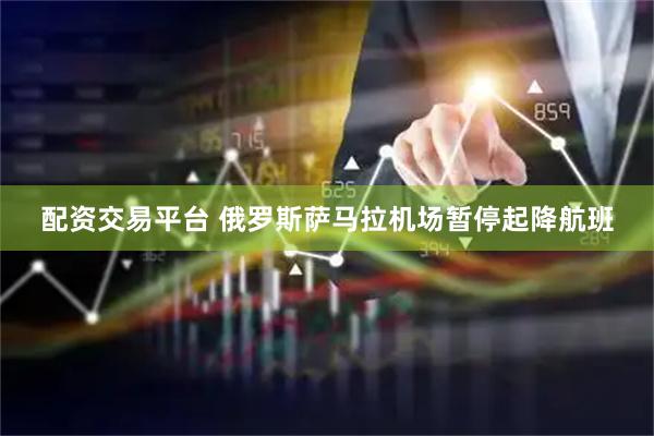 配资交易平台 俄罗斯萨马拉机场暂停起降航班