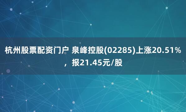 杭州股票配资门户 泉峰控股(02285)上涨20.51%，报21.45元/股
