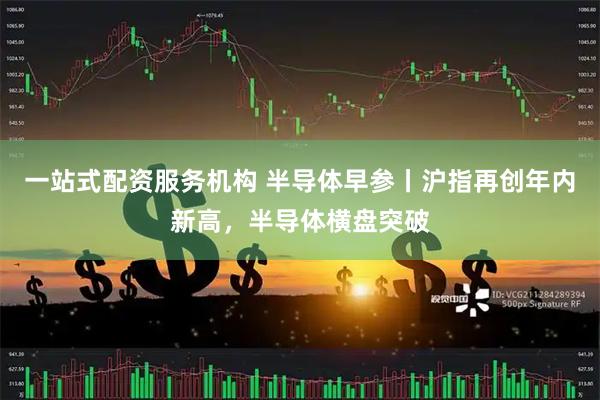 一站式配资服务机构 半导体早参丨沪指再创年内新高，半导体横盘突破
