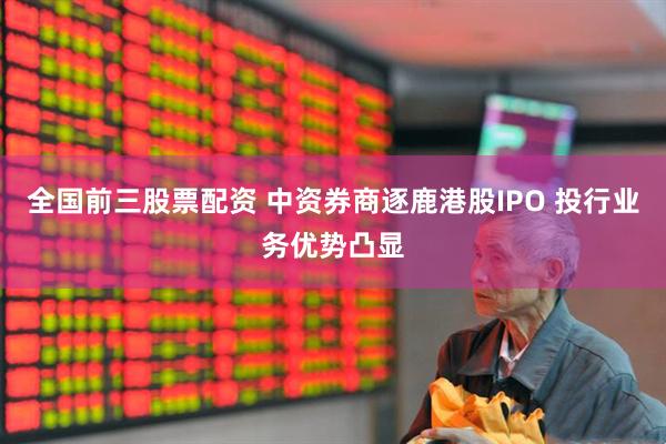 全国前三股票配资 中资券商逐鹿港股IPO 投行业务优势凸显