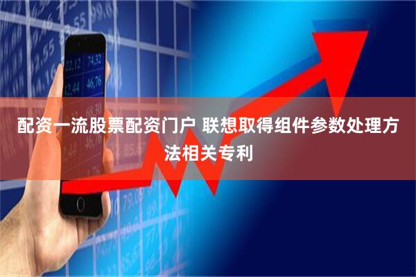 配资一流股票配资门户 联想取得组件参数处理方法相关专利