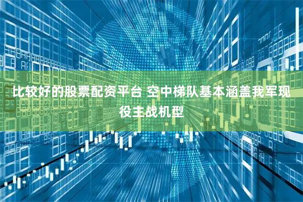 比较好的股票配资平台 空中梯队基本涵盖我军现役主战机型