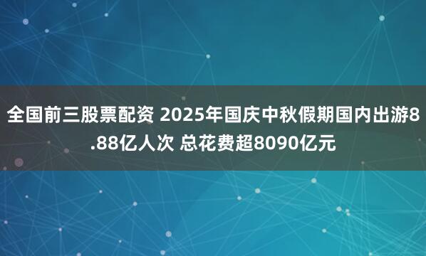 全国前三股票配资 2025年国庆中秋假期国内出游8.88亿人次 总花费超8090亿元
