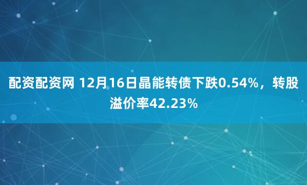 配资配资网 12月16日晶能转债下跌0.54%，转股溢价率42.23%