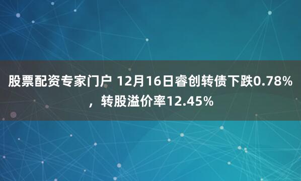 股票配资专家门户 12月16日睿创转债下跌0.78%，转股溢价率12.45%