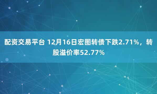 配资交易平台 12月16日宏图转债下跌2.71%，转股溢价率52.77%