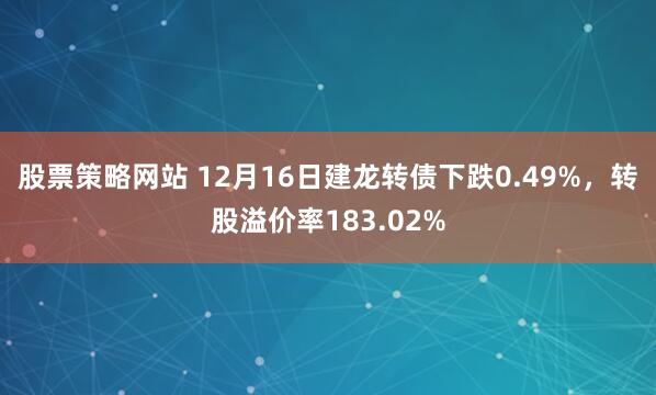 股票策略网站 12月16日建龙转债下跌0.49%，转股溢价率183.02%