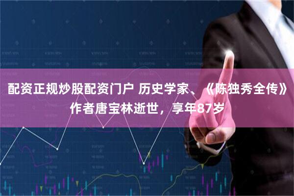 配资正规炒股配资门户 历史学家、《陈独秀全传》作者唐宝林逝世，享年87岁