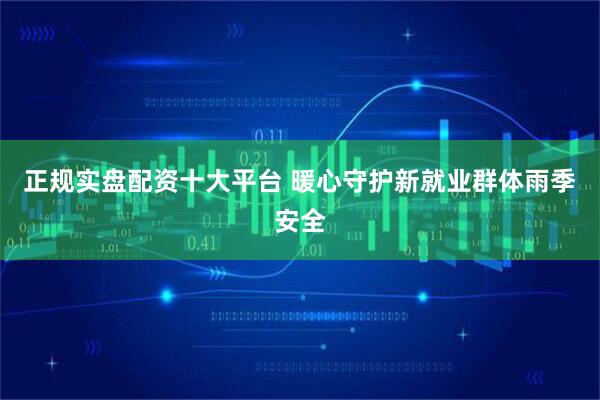 正规实盘配资十大平台 暖心守护新就业群体雨季安全