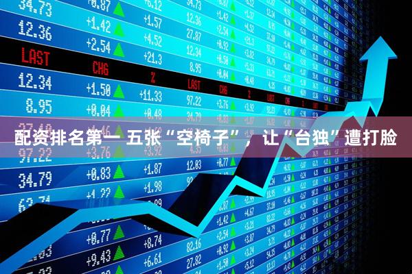 配资排名第一 五张“空椅子”,让“台独”遭打脸