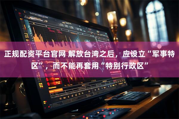正规配资平台官网 解放台湾之后,应设立“军事特区”,而不能再套用“特别行政区”