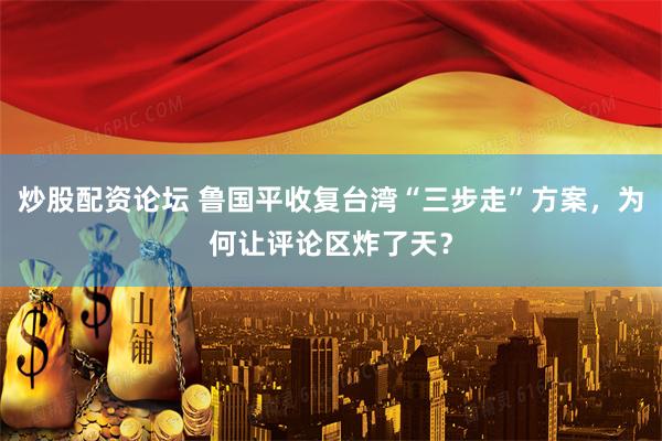 炒股配资论坛 鲁国平收复台湾“三步走”方案，为何让评论区炸了天？